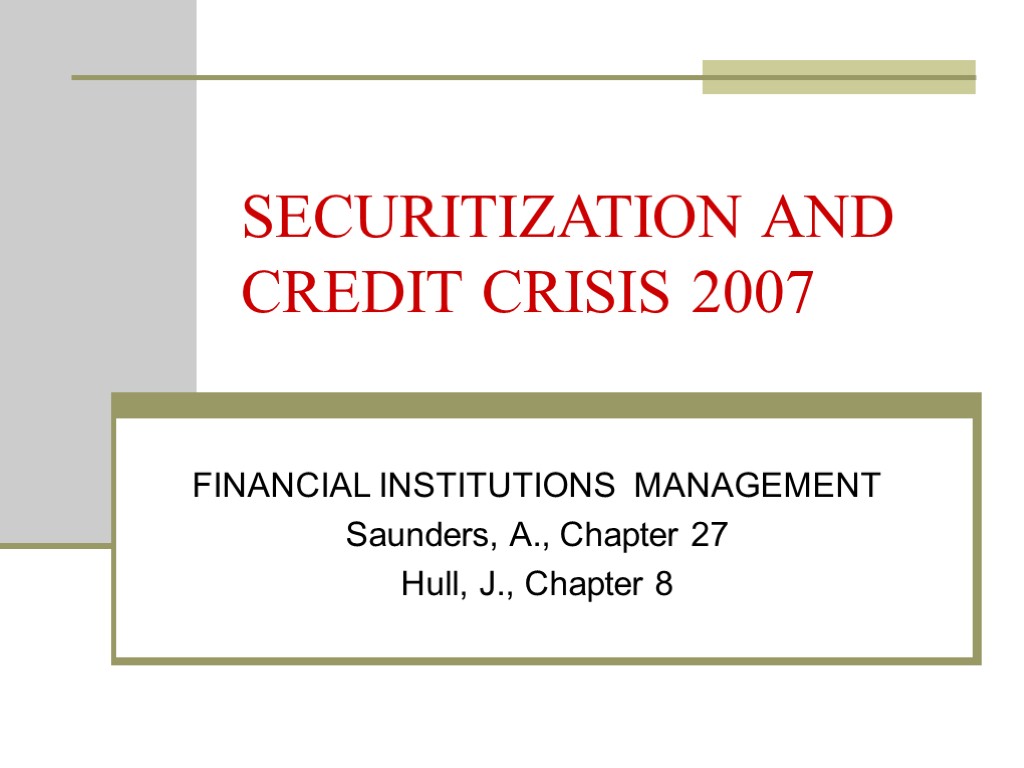 SECURITIZATION AND CREDIT CRISIS 2007 FINANCIAL INSTITUTIONS MANAGEMENT Saunders, A., Chapter 27 Hull, J.,